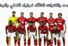 "القنوات الناقله وموعد مباراة الأهلي والوداد المغربي في نهائي دوري أبطال أفريقيا" 7 img 1686461370816 1