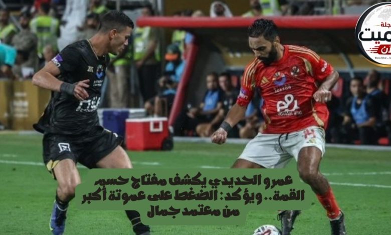 عمرو الحديدي يكشف مفتاح حسم القمة.. ويؤكد: الضغط على عموتة أكبر من معتمد جمال