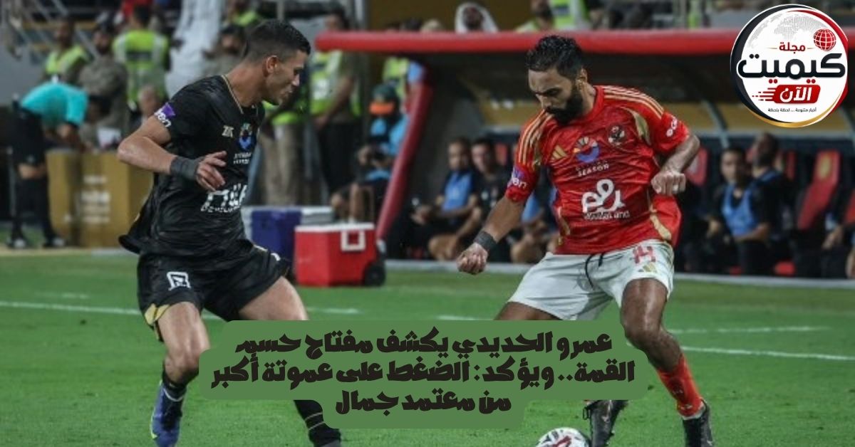 عمرو الحديدي يكشف مفتاح حسم القمة.. ويؤكد: الضغط على عموتة أكبر من معتمد جمال